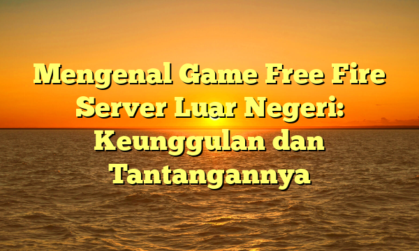 Mengenal Game Free Fire Server Luar Negeri: Keunggulan dan Tantangannya