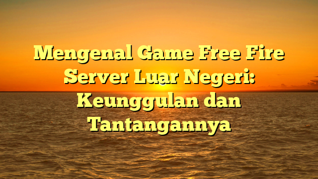 Mengenal Game Free Fire Server Luar Negeri: Keunggulan dan Tantangannya