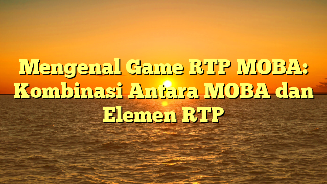 Mengenal Game RTP MOBA: Kombinasi Antara MOBA dan Elemen RTP