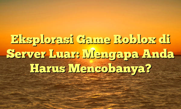 Eksplorasi Game Roblox di Server Luar: Mengapa Anda Harus Mencobanya?