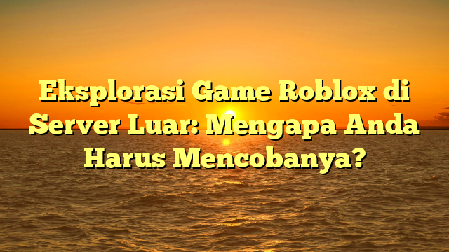 Eksplorasi Game Roblox di Server Luar: Mengapa Anda Harus Mencobanya?