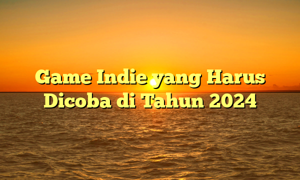 Game Indie yang Harus Dicoba di Tahun 2024