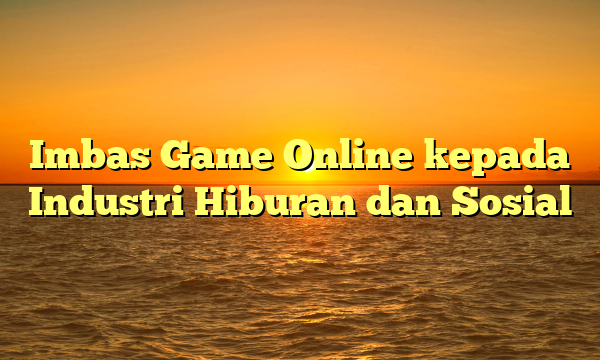 Imbas Game Online kepada Industri Hiburan dan Sosial