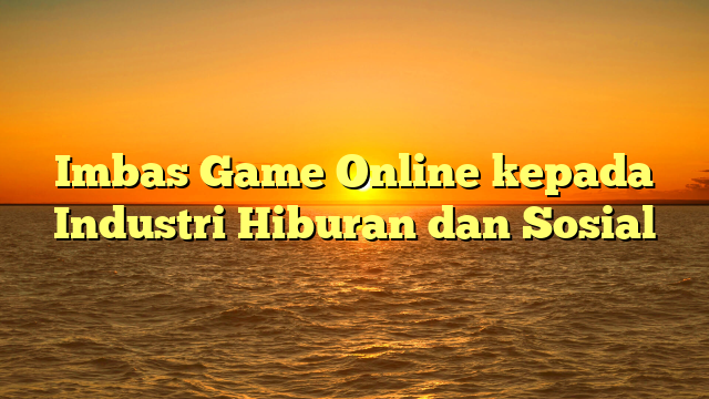 Imbas Game Online kepada Industri Hiburan dan Sosial