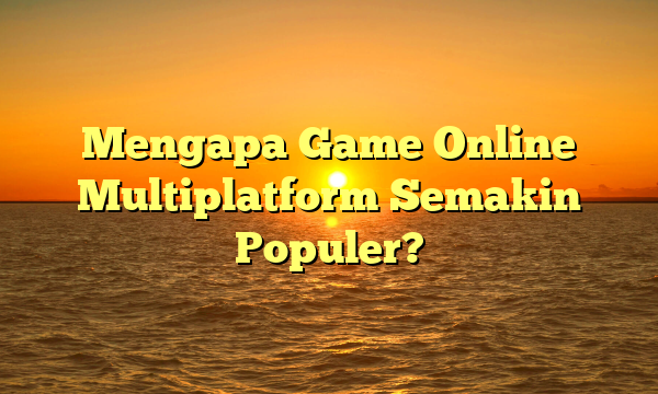 Mengapa Game Online Multiplatform Semakin Populer?