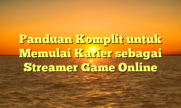 Panduan Komplit untuk Memulai Karier sebagai Streamer Game Online