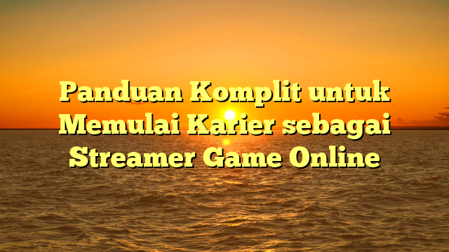 Panduan Komplit untuk Memulai Karier sebagai Streamer Game Online