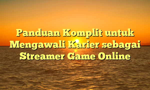 Panduan Komplit untuk Mengawali Karier sebagai Streamer Game Online