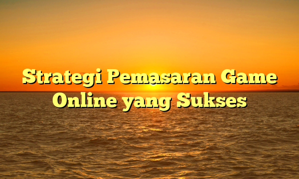 Strategi Pemasaran Game Online yang Sukses