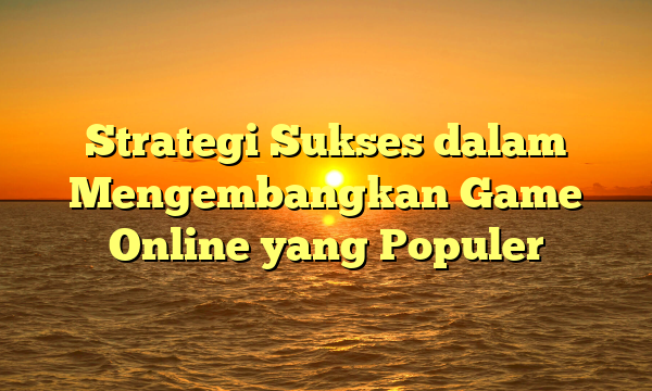 Strategi Sukses dalam Mengembangkan Game Online yang Populer