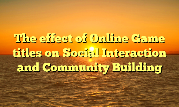 The effect of Online Game titles on Social Interaction and Community Building