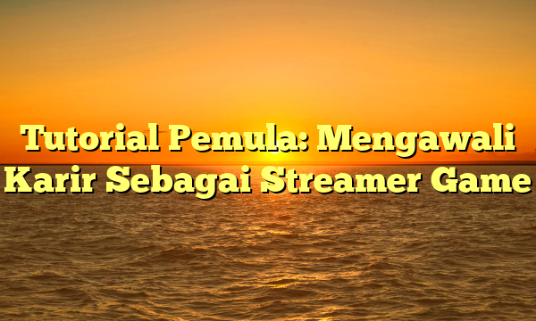 Tutorial Pemula: Mengawali Karir Sebagai Streamer Game