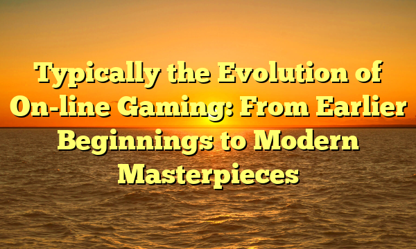 Typically the Evolution of On-line Gaming: From Earlier Beginnings to Modern Masterpieces