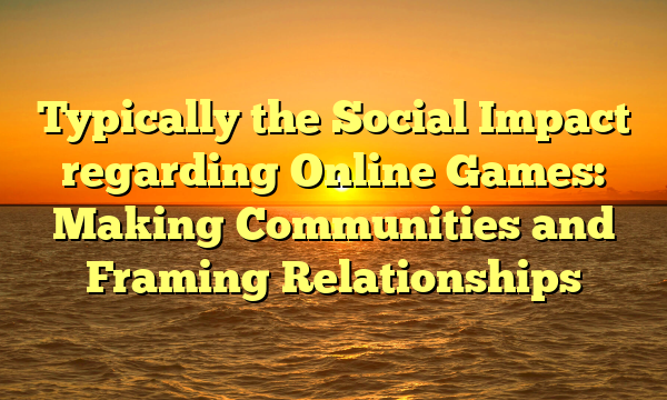 Typically the Social Impact regarding Online Games: Making Communities and Framing Relationships