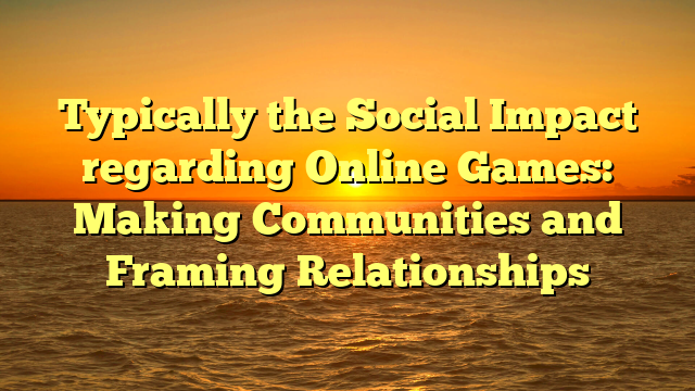 Typically the Social Impact regarding Online Games: Making Communities and Framing Relationships