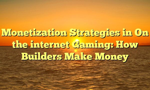 Monetization Strategies in On the internet Gaming: How Builders Make Money