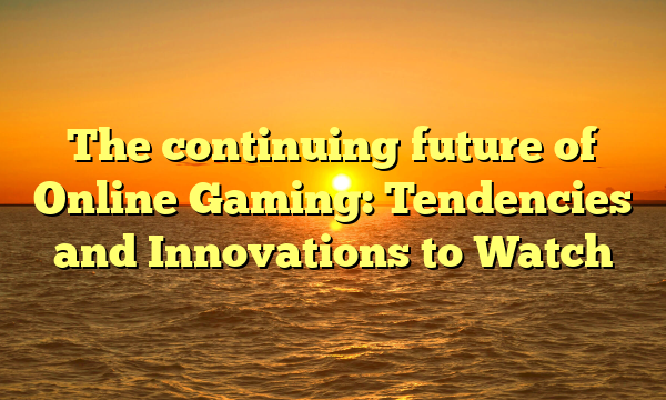 The continuing future of Online Gaming: Tendencies and Innovations to Watch