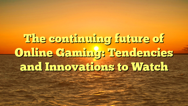 The continuing future of Online Gaming: Tendencies and Innovations to Watch