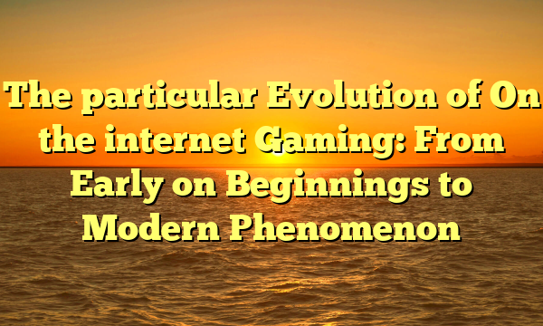 The particular Evolution of On the internet Gaming: From Early on Beginnings to Modern Phenomenon