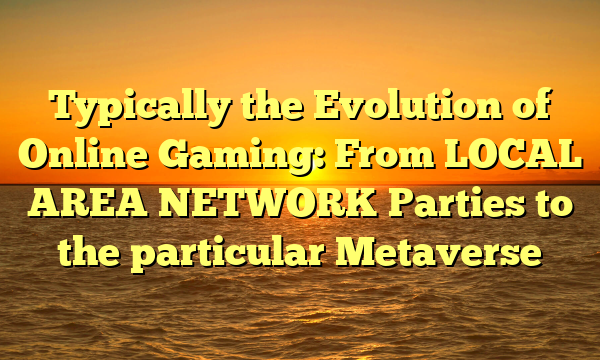 Typically the Evolution of Online Gaming: From LOCAL AREA NETWORK Parties to the particular Metaverse