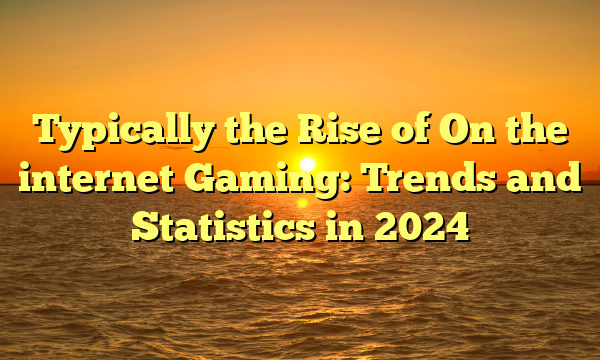 Typically the Rise of On the internet Gaming: Trends and Statistics in 2024