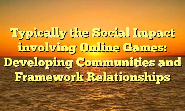 Typically the Social Impact involving Online Games: Developing Communities and Framework Relationships